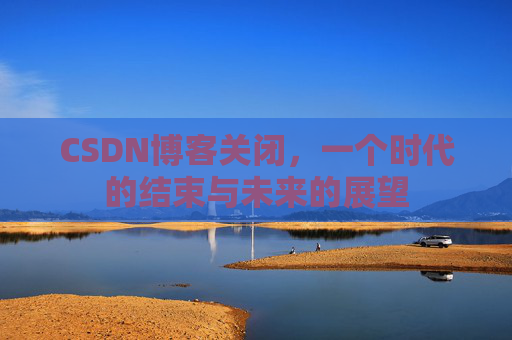 CSDN博客关闭，一个时代的结束与未来的展望